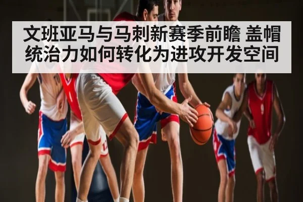 文班亚马与马刺新赛季前瞻 盖帽统治力如何转化为进攻开发空间